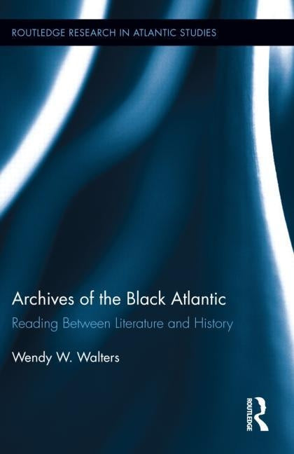 Archives of the Black Atlantic: Reading Between Literature and History by Walters, Wendy W.