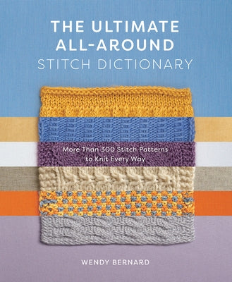 The Ultimate All-Around Stitch Dictionary: More Than 300 Stitch Patterns to Knit Every Way by Bernard, Wendy