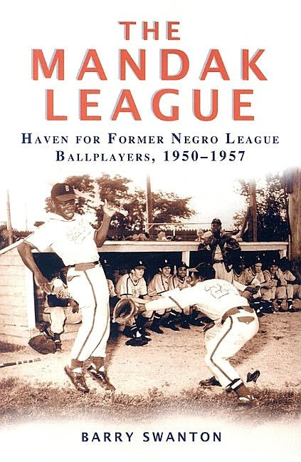 The Mandak League: Haven for Former Negro League Ballplayers, 1950-1957 by Swanton, Barry