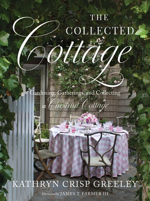 The Collected Cottage: Gardening, Gatherings, and Collecting at Chestnut Cottage by Greeley, Kathryn