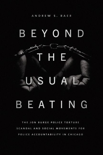 Beyond the Usual Beating: The Jon Burge Police Torture Scandal and Social Movements for Police Accountability in Chicago by Baer, Andrew S.