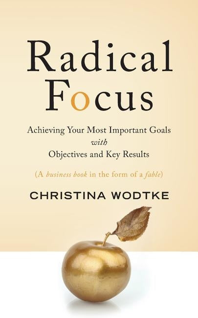 Radical Focus: Achieving Your Most Important Goals with Objectives and Key Results by Wodtke, Christina R.