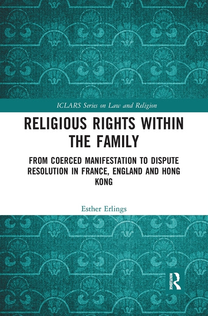 Religious Rights Within the Family: From Coerced Manifestation to Dispute Resolution in France, England and Hong Kong by Erlings, Esther