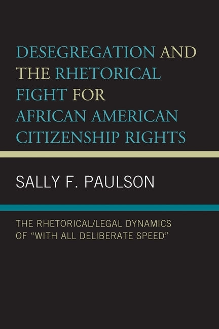 Desegregation and the Rhetorical Fight for African American Citizenship Rights: The Rhetorical/Legal Dynamics of "with All Deliberate Speed" by Paulson, Sally F.