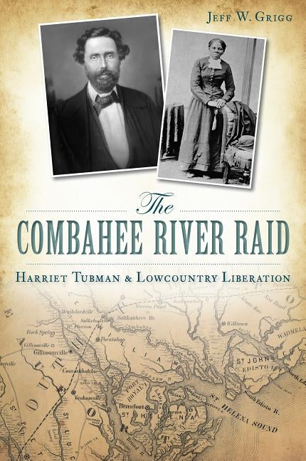 The Combahee River Raid: Harriet Tubman & Lowcountry Liberation by Grigg, Jeff W.