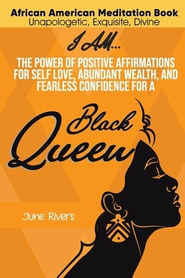 I Am...The Power of Positive Affirmations for Self-Love, Abundant Wealth, and Fearless Confidence for a Black Queen by Rivers, June
