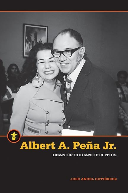 Albert A. Peña Jr.: Dean of Chicano Politics by Gutiérrez, José Angel