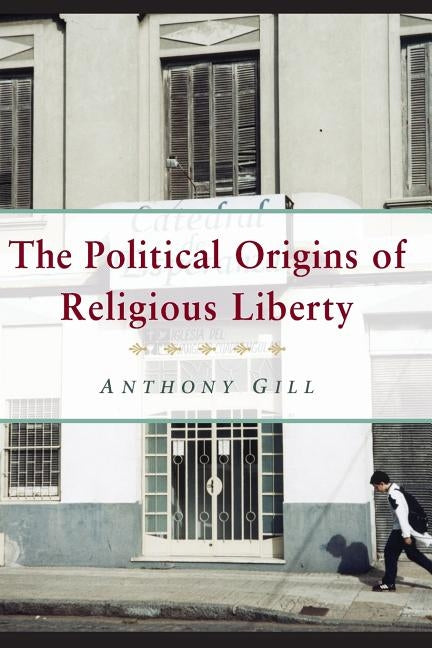 The Political Origins of Religious Liberty by Gill, Anthony James