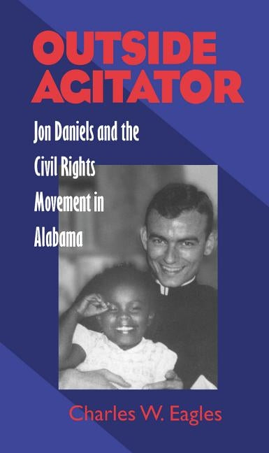 Outside Agitator: Jon Daniels and the Civil Rights Movement in Alabama by Eagles, Charles
