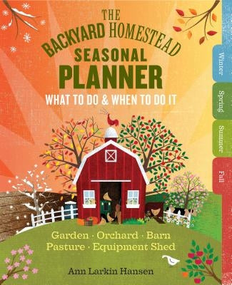 The Backyard Homestead Seasonal Planner: What to Do & When to Do It in the Garden, Orchard, Barn, Pasture & Equipment Shed by Hansen, Ann Larkin