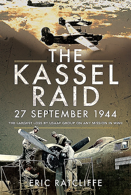 The Kassel Raid, 27 September 1944: The Largest Loss by USAAF Group on Any Mission in WWII by Ratcliffe, Eric