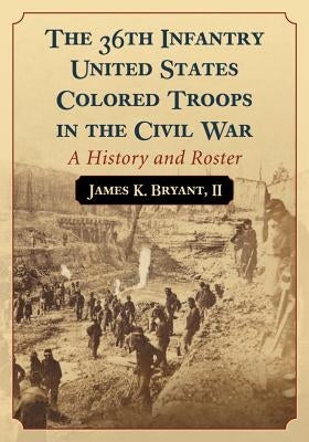 The 36th Infantry United States Colored Troops in the Civil War: A History and Roster by Bryant, James K.
