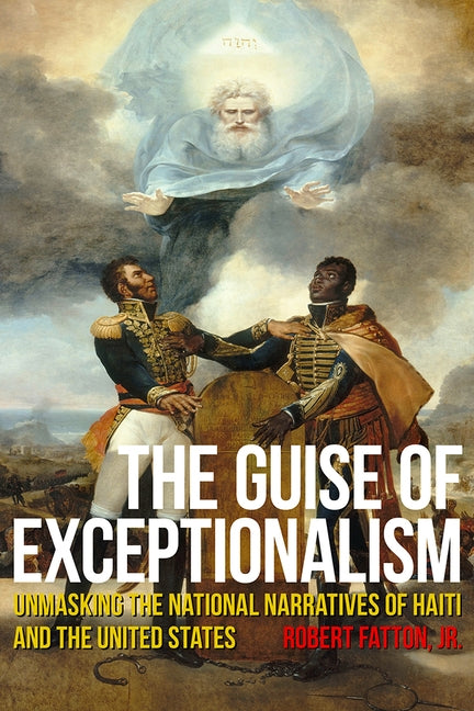 The Guise of Exceptionalism: Unmasking the National Narratives of Haiti and the United States by Fatton, Robert