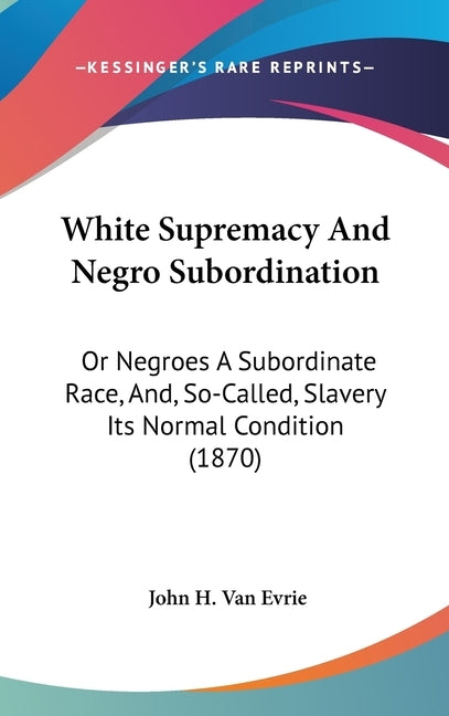 White Supremacy And Negro Subordination: Or Negroes A Subordinate Race, And, So-Called, Slavery Its Normal Condition (1870) by Van Evrie, John H.