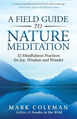 A Field Guide to Nature Meditation: 52 Mindfulness Practices for Joy, Wisdom and Wonder by Coleman, Mark