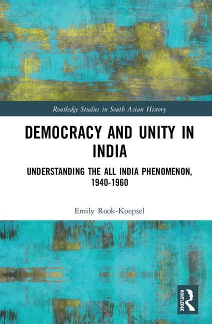 Democracy and Unity in India: Understanding the All India Phenomenon, 1940-1960 by Rook-Koepsel, Emily
