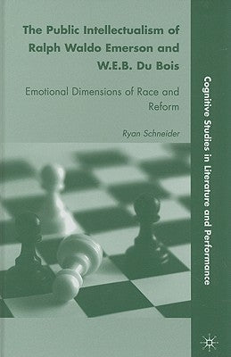 The Public Intellectualism of Ralph Waldo Emerson and W.E.B. Du Bois: Emotional Dimensions of Race and Reform by Schneider, R.