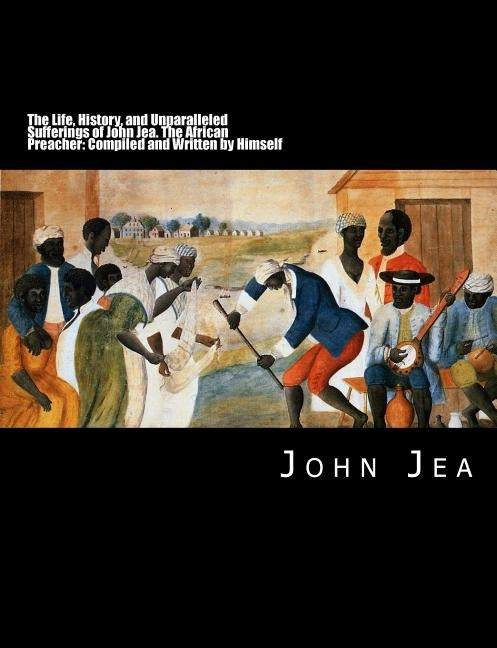 The Life, History, and Unparalleled Sufferings of John Jea: The African Preacher: Compiled and Written by Himself [Large Print Edition] by Jea, John