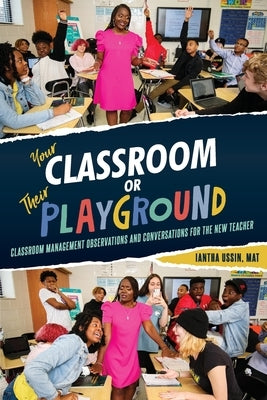 Your Classroom or Their Playground: Classroom Management Observations and Conversations for the New Teacher by Ussin, Iantha