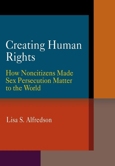 Creating Human Rights: How Noncitizens Made Sex Persecution Matter to the World by Alfredson, Lisa S.