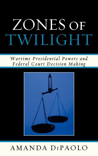 Zones of Twilight: Wartime Presidential Powers and Federal Court Decision Making by Dipaolo, Amanda