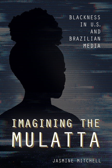 Imagining the Mulatta: Blackness in U.S. and Brazilian Media by Mitchell, Jasmine