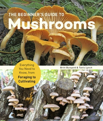 The Beginner's Guide to Mushrooms: Everything You Need to Know, from Foraging to Cultivating by Bunyard, Britt