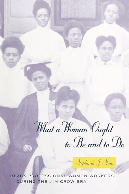 What a Woman Ought to Be and to Do: Black Professional Women Workers During the Jim Crow Era by Shaw, Stephanie J.