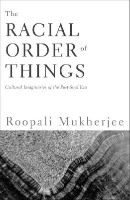 The Racial Order of Things: Cultural Imaginaries of the Post-Soul Era by Mukherjee, Roopali