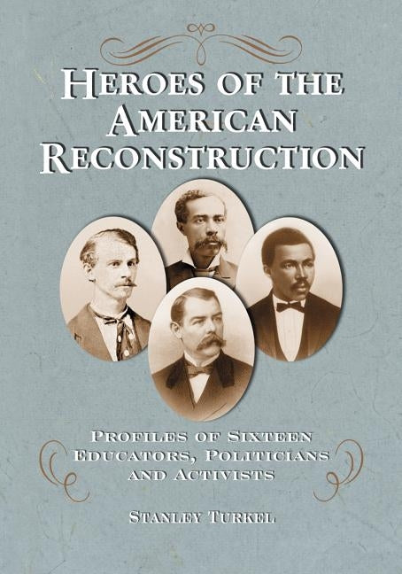 Heroes of the American Reconstruction: Profiles of Sixteen Educators, Politicians and Activists by Turkel, Stanley