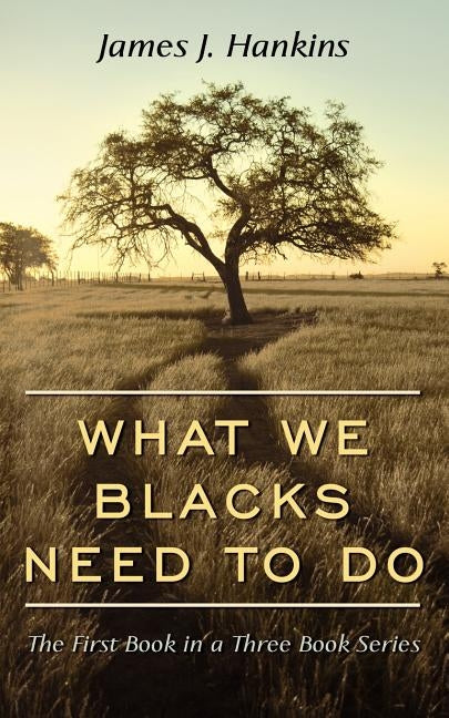 What We Blacks Need to Do: The First Book in a Three Book Series by Hankins, James J.