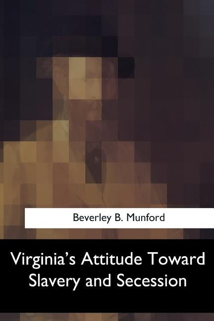 Virginia's Attitude Toward Slavery and Secession by Munford, Beverley B.