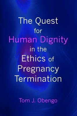 The Quest for Human Dignity in the Ethics of Pregnancy Termination by Obengo, Tom J.