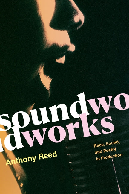 Soundworks: Race, Sound, and Poetry in Production by Reed, Anthony
