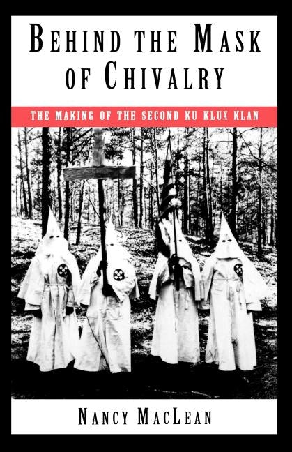 Behind the Mask of Chivalry: The Making of the Second Ku Klux Klan by MacLean, Nancy K.