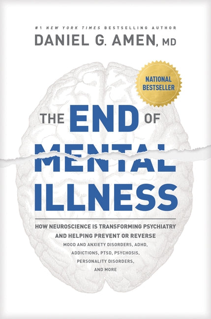 The End of Mental Illness: How Neuroscience Is Transforming Psychiatry and Helping Prevent or Reverse Mood and Anxiety Disorders, Adhd, Addiction by Amen, Daniel