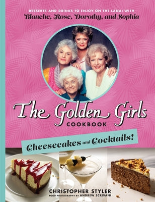 The Golden Girls Cookbook: Cheesecakes and Cocktails!: Desserts and Drinks to Enjoy on the Lanai with Blanche, Rose, Dorothy, and Sophia by Styler, Christopher