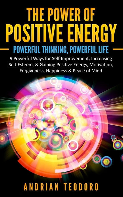 The Power of Positive Energy: Powerful Thinking, Powerful Life: 9 Powerful Ways for Self-Improvement, Increasing Self-Esteem,& Gaining Positive Ener by Teodoro, Andrian