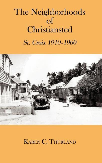 The Neighborhoods of Christiansted: St. Croix 1910-1960 by Thurland, Karen C.