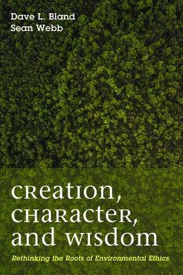 Creation, Character, and Wisdom: Rethinking the Roots of Environmental Ethics by Bland, Dave L.