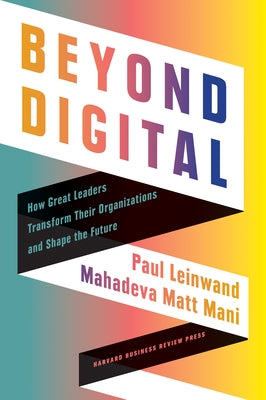 Beyond Digital: How Great Leaders Transform Their Organizations and Shape the Future by Leinwand, Paul