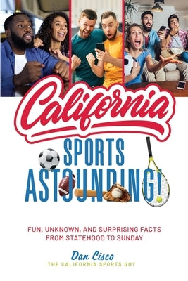 California Sports Astounding: Fun, Unknown, and Surprising Facts from Statehood to Sunday by Cisco, Dan