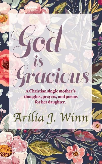 God is Gracious: A Christian single mother's thoughts, prayers, and poems for her daughter by Winn, Arilia J.
