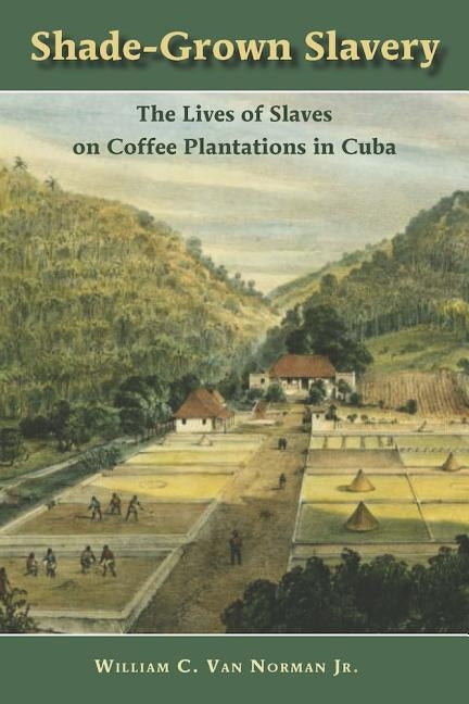 Shade-Grown Slavery: The Lives of Slaves on Coffee Plantations in Cuba by Norman, William C. Van