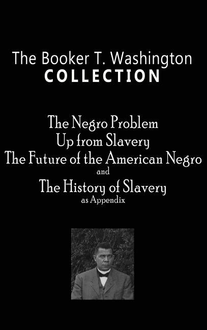 Booker T. Washington Collection: The Negro Problem, Up from Slavery, the Future of the American Negro, the History of Slavery by Washington, Booker T.