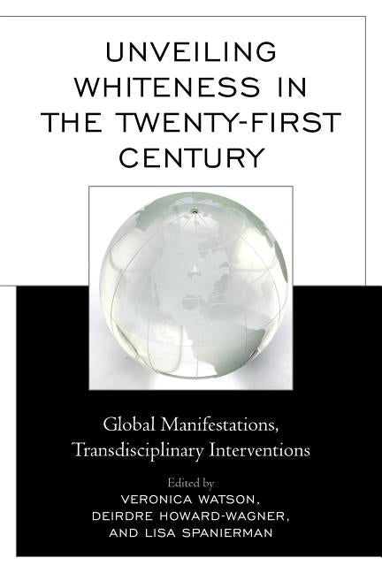 Unveiling Whiteness in the Twenty-First Century: Global Manifestations, Transdisciplinary Interventions by Watson, Veronica