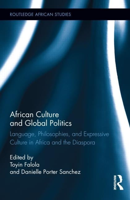 African Culture and Global Politics: Language, Philosophies, and Expressive Culture in Africa and the Diaspora by Falola, Toyin