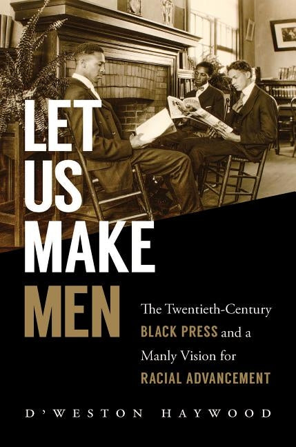 Let Us Make Men: The Twentieth-Century Black Press and a Manly Vision for Racial Advancement by Haywood, D'Weston