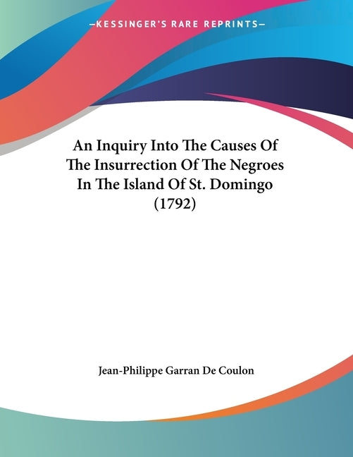 An Inquiry Into The Causes Of The Insurrection Of The Negroes In The Island Of St. Domingo (1792) by De Coulon, Jean-Philippe Garran