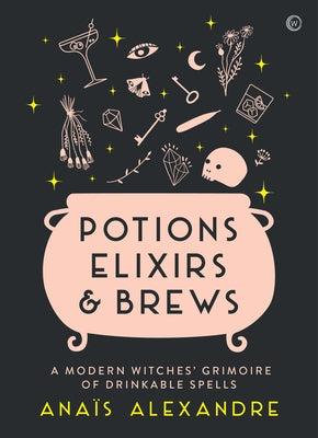 Potions, Elixirs & Brews: A Modern Witches' Grimoire of Drinkable Spells by Alexandre, Anais